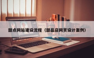 河间甜点网站建设流程（甜品店网页设计案例）