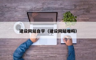 河间建设网站自学（建设网站难吗）