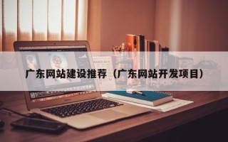 河间广东网站建设推荐（广东网站开发项目）