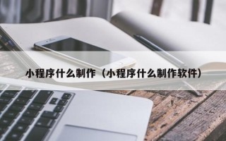 河间小程序什么制作（小程序什么制作软件）