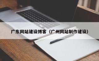 河间广东网站建设博客（广州网站制作建设）