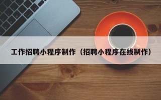 河间工作招聘小程序制作（招聘小程序在线制作）