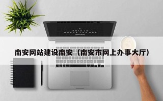 河间南安网站建设南安（南安市网上办事大厅）