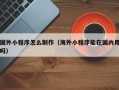 河间国外小程序怎么制作（海外小程序能在国内用吗）