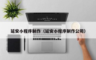 河间延安小程序制作（延安小程序制作公司）