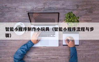 河间智能小程序制作小玩具（智能小程序流程与步骤）