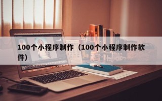 河间100个小程序制作（100个小程序制作软件）